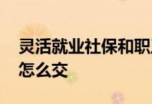 灵活就业社保和职工社保的区别是什么 社保怎么交 