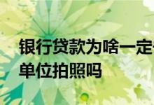 银行贷款为啥一定去公司拍照 银行贷款要去单位拍照吗