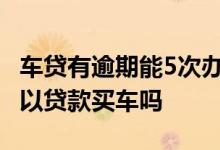 车贷有逾期能5次办房贷吗 房贷逾期一天还可以贷款买车吗