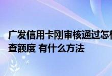 广发信用卡刚审核通过怎样查额度 广发信用卡审核通过怎么查额度 有什么方法