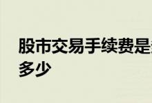股市交易手续费是多少呢 股市交易手续费是多少 
