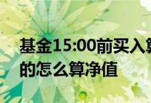 基金15:00前买入算哪天净值 基金15点半买的怎么算净值
