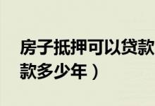 房子抵押可以贷款30年吗（房子抵押可以贷款多少年）