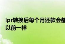 lpr转换后每个月还款会都不一样吗 lpr转换后每月还款还和以前一样