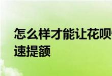 怎么样才能让花呗快速提额 如何能让花呗快速提额