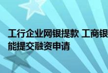 工行企业网银提款 工商银行：通过工行企业网上银行什么功能提交融资申请