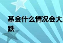 基金什么情况会大跌 基金为什么会在节后大跌