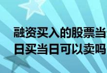 融资买入的股票当天可以卖吗 融资的股票当日买当日可以卖吗