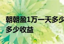 朝朝盈1万一天多少收益2021 朝朝盈1万一天多少收益