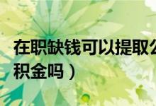 在职缺钱可以提取公积金吗（缺钱可以提取公积金吗）