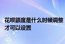 花呗额度是什么时候调整 花呗额度设置后要到明年什么时候才可以设置