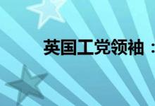 英国工党领袖：约翰逊应立即下台