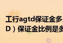 工行agtd保证金多少 工商银行：代理Ag（T D）保证金比例是多少