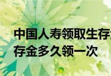 中国人寿领取生存金要审核多久 中国人寿生存金多久领一次