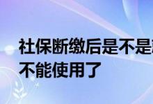 社保断缴后是不是就没用了 以前缴的是不是不能使用了 