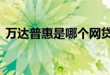 万达普惠是哪个网贷 万达普惠是哪个公司的