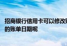 招商银行信用卡可以修改账单日么 如何修改招商银行信用卡的账单日期呢
