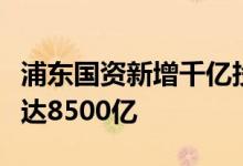 浦东国资新增千亿投资目标不变资产总额力争达8500亿