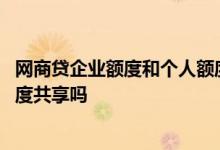 网商贷企业额度和个人额度共享吗 网商贷个人额度和企业额度共享吗