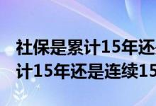 社保是累计15年还是连续不断15年 社保是累计15年还是连续15年