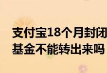支付宝18个月封闭基金的现状 支付宝的封闭基金不能转出来吗