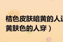 桔色皮肤暗黄的人适合穿吗（桔色适不适合偏黄肤色的人穿）