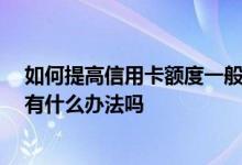 如何提高信用卡额度一般多少 我想提升信用卡的额度 请问有什么办法吗