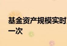 基金资产规模实时更新吗 基金规模多久更新一次