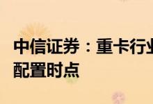 中信证券：重卡行业将从底部走出当前是明确配置时点