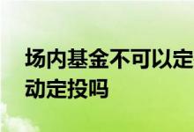 场内基金不可以定投吗 场外基金可以设置自动定投吗