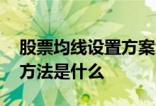 股票均线设置方案大全 股票均线设置的绝密方法是什么 