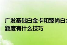 广发基础白金卡和臻尚白金卡区别 广发臻尚白金信用卡提升额度有什么技巧