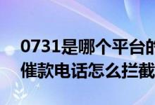 0731是哪个平台的催款电话 0731是哪里的催款电话怎么拦截