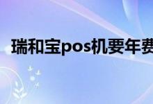 瑞和宝pos机要年费吗 瑞和宝pos机安全吗