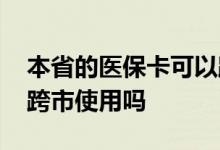 本省的医保卡可以跨市用吗 医保卡可以本省跨市使用吗