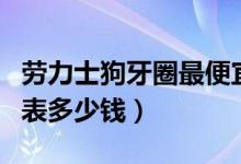 劳力士狗牙圈最便宜多少钱（劳力士最便宜的表多少钱）