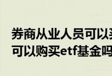 券商从业人员可以买etf基金吗 证券从业人员可以购买etf基金吗