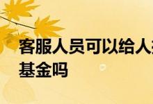 客服人员可以给人推荐基金吗 客服可以推荐基金吗