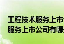 工程技术服务上市公司一览2022年工程技术服务上市公司有哪些