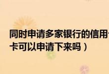 同时申请多家银行的信用卡可以吗（同时申请多家银行信用卡可以申请下来吗）