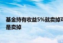 基金持有收益5%就卖掉可以赚钱吗 基金有收益后是持有还是卖掉