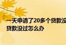 一天申请了20多个贷款没过影响征信吗 一天申请了20多个贷款没过怎么办