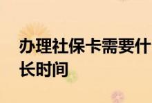 办理社保卡需要什么资料 办理社保卡需要多长时间 