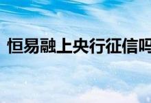 恒易融上央行征信吗 恒易融借款会上征信吗