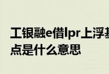 工银融e借lpr上浮基点不一样 lpr上浮80个基点是什么意思