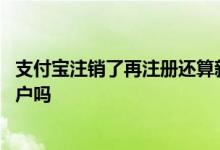 支付宝注销了再注册还算新用户吗 支付宝注销再注册是新用户吗