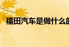 福田汽车是做什么的（股票属于什么板块）