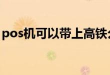 pos机可以带上高铁么 pos机可以带上飞机吗