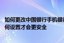 如何更改中国银行手机银行密码 中国银行：手机银行密码如何设置才会更安全