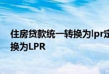 住房贷款统一转换为lpr定价 个人住房贷款定价基准批量转换为LPR